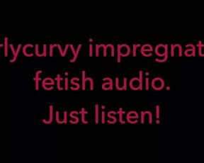 Carlycurvy Impregnation Fetish Audio Video.  just Listen!